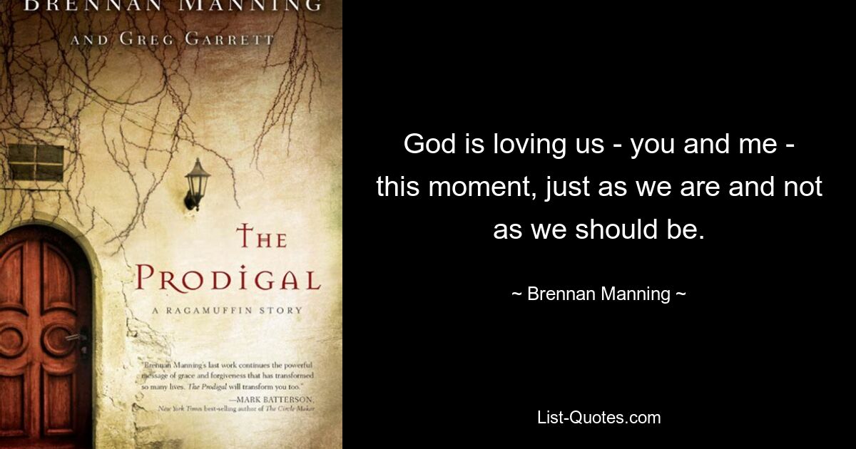 God is loving us - you and me - this moment, just as we are and not as we should be. — © Brennan Manning