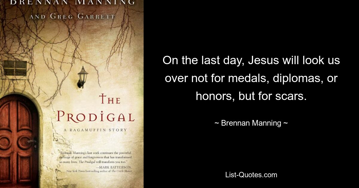 On the last day, Jesus will look us over not for medals, diplomas, or honors, but for scars. — © Brennan Manning