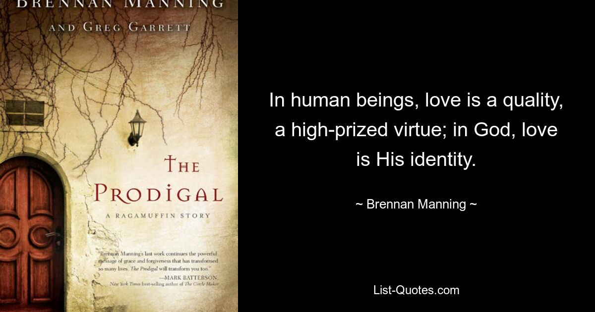 In human beings, love is a quality, a high-prized virtue; in God, love is His identity. — © Brennan Manning