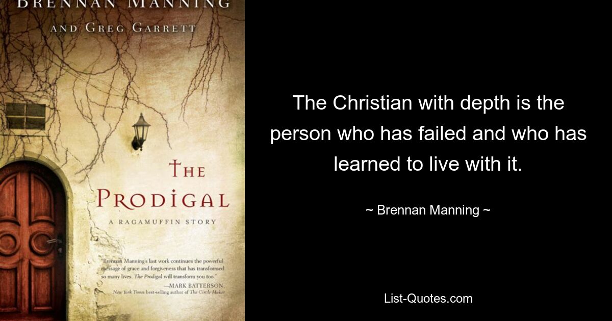 The Christian with depth is the person who has failed and who has learned to live with it. — © Brennan Manning