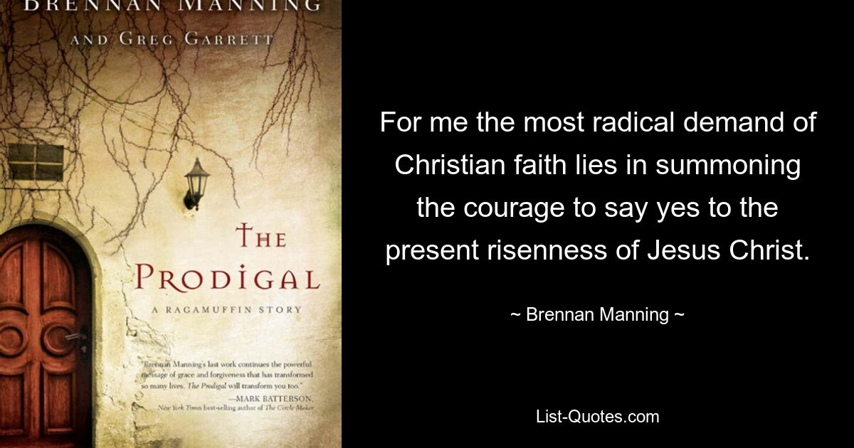 For me the most radical demand of Christian faith lies in summoning the courage to say yes to the present risenness of Jesus Christ. — © Brennan Manning