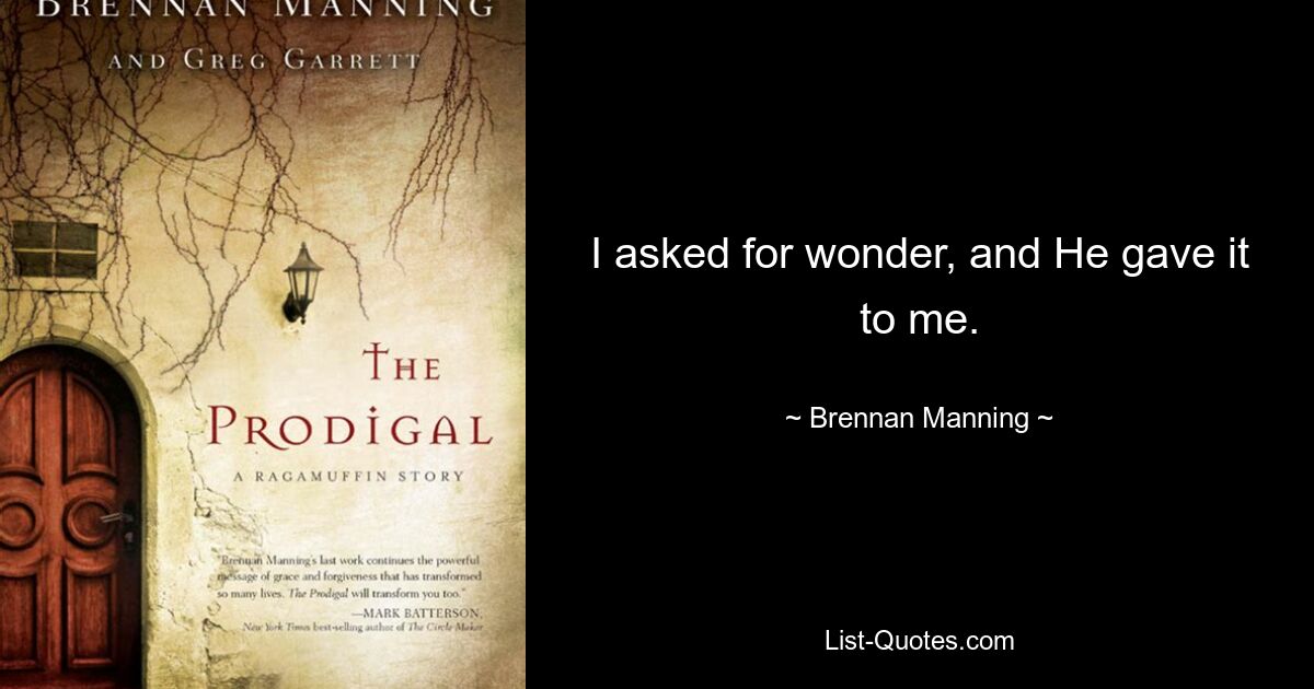 I asked for wonder, and He gave it to me. — © Brennan Manning