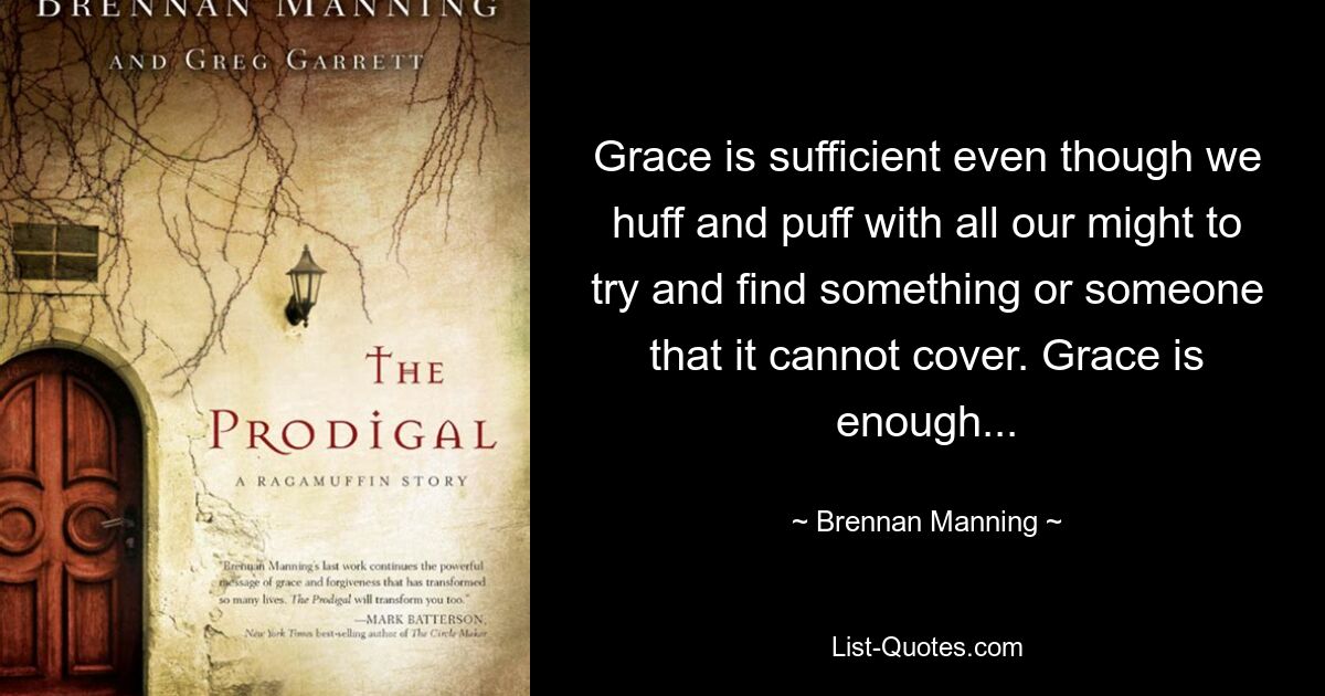 Grace is sufficient even though we huff and puff with all our might to try and find something or someone that it cannot cover. Grace is enough... — © Brennan Manning