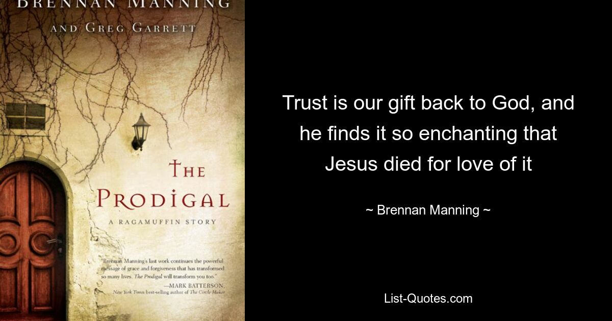 Trust is our gift back to God, and he finds it so enchanting that Jesus died for love of it — © Brennan Manning