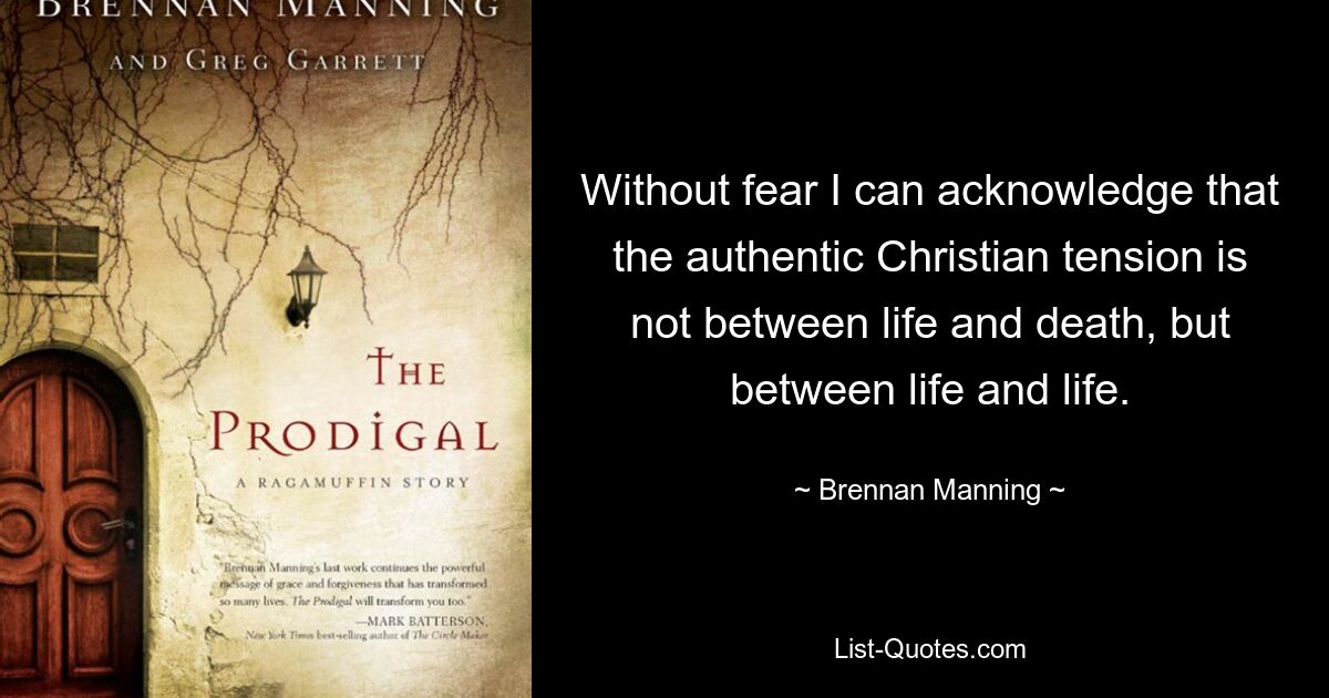 Without fear I can acknowledge that the authentic Christian tension is not between life and death, but between life and life. — © Brennan Manning