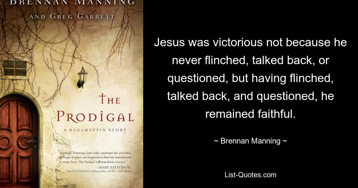 Jesus was victorious not because he never flinched, talked back, or questioned, but having flinched, talked back, and questioned, he remained faithful. — © Brennan Manning