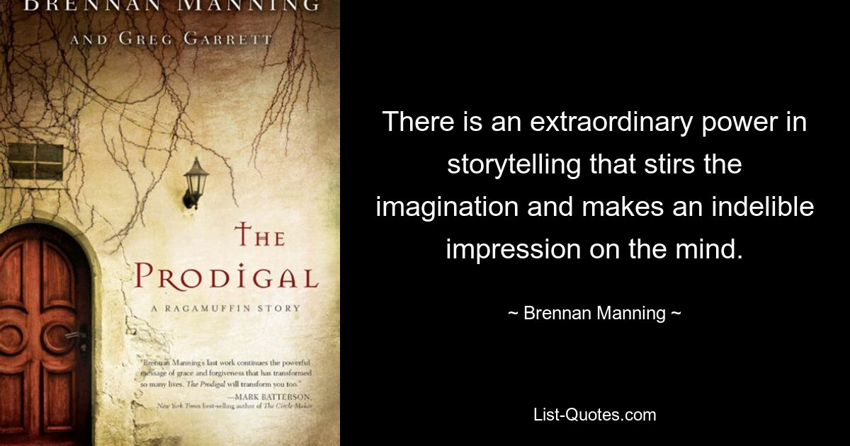 There is an extraordinary power in storytelling that stirs the imagination and makes an indelible impression on the mind. — © Brennan Manning