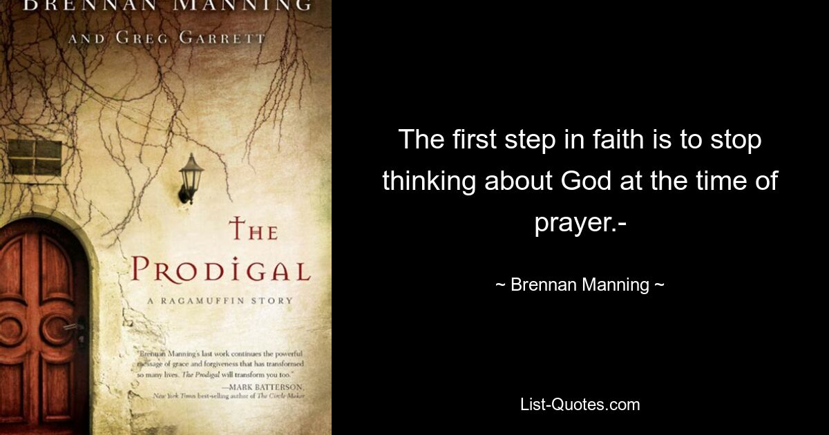 The first step in faith is to stop thinking about God at the time of prayer.- — © Brennan Manning