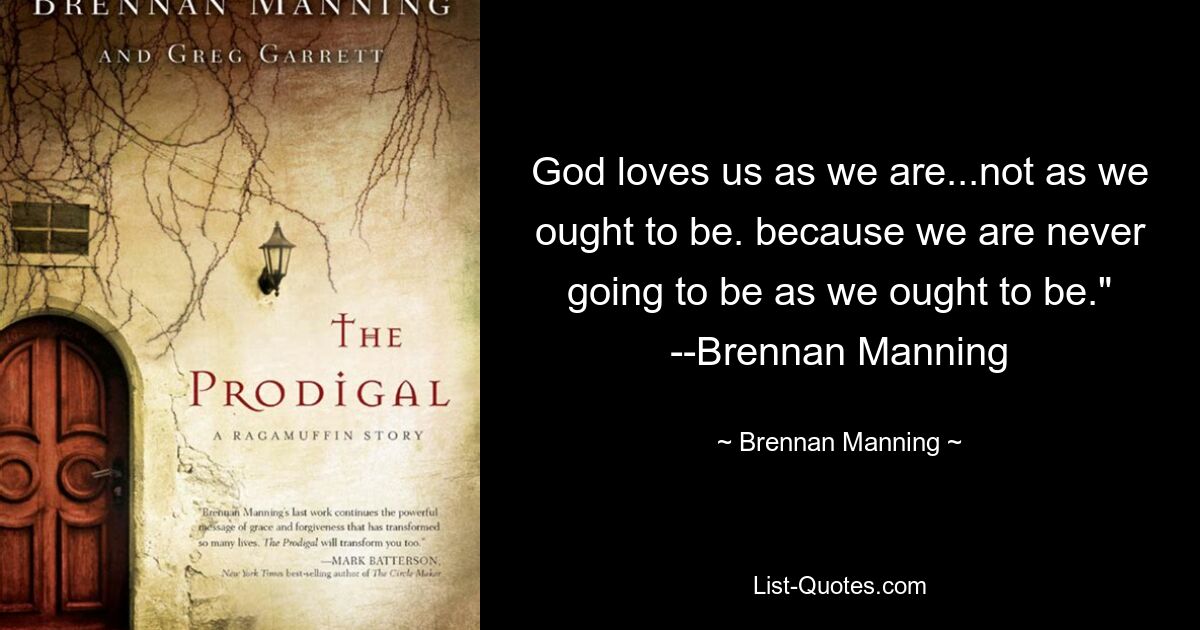 God loves us as we are...not as we ought to be. because we are never going to be as we ought to be." --Brennan Manning — © Brennan Manning