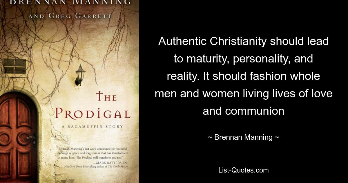 Authentic Christianity should lead to maturity, personality, and reality. It should fashion whole men and women living lives of love and communion — © Brennan Manning