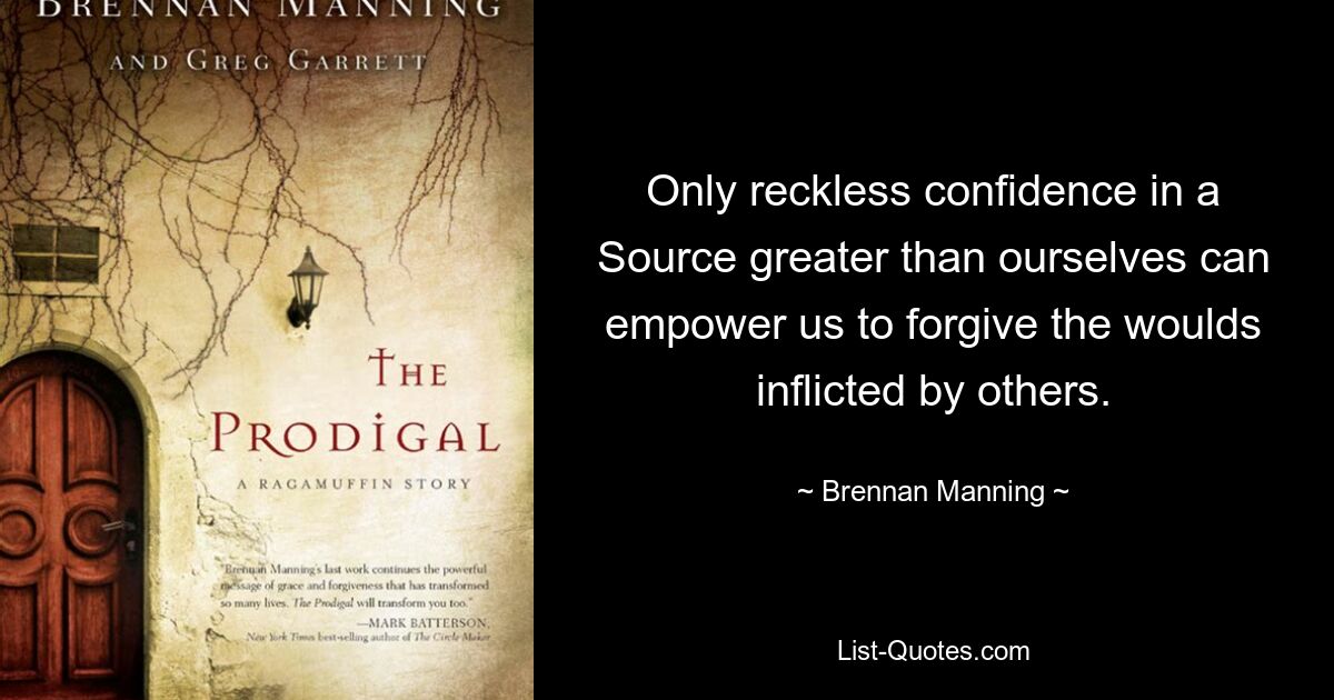 Only reckless confidence in a Source greater than ourselves can empower us to forgive the woulds inflicted by others. — © Brennan Manning