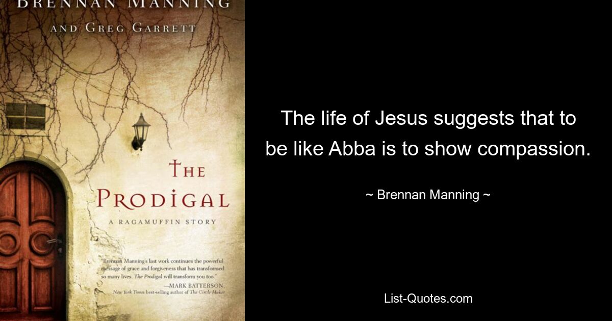 The life of Jesus suggests that to be like Abba is to show compassion. — © Brennan Manning