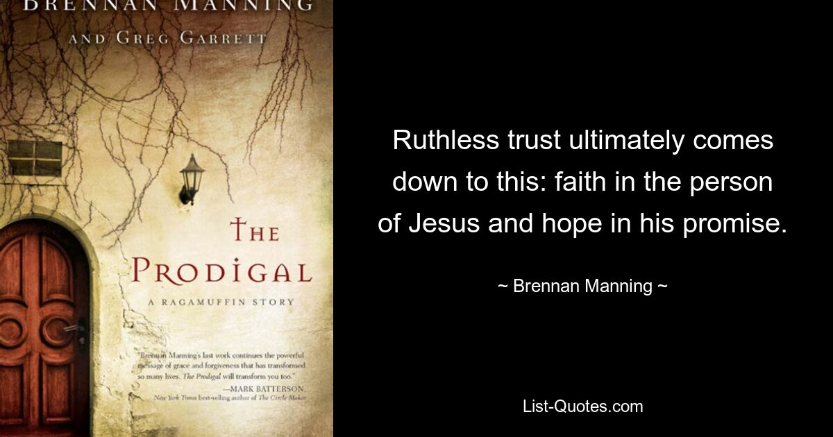 Ruthless trust ultimately comes down to this: faith in the person of Jesus and hope in his promise. — © Brennan Manning