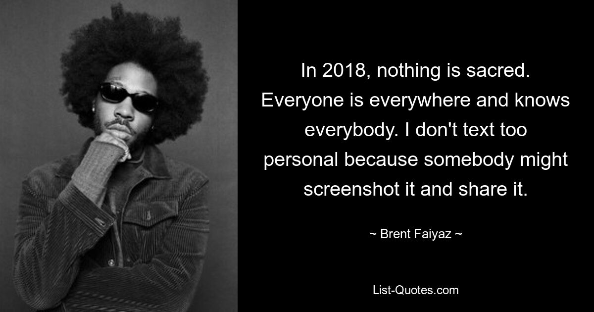 In 2018, nothing is sacred. Everyone is everywhere and knows everybody. I don't text too personal because somebody might screenshot it and share it. — © Brent Faiyaz