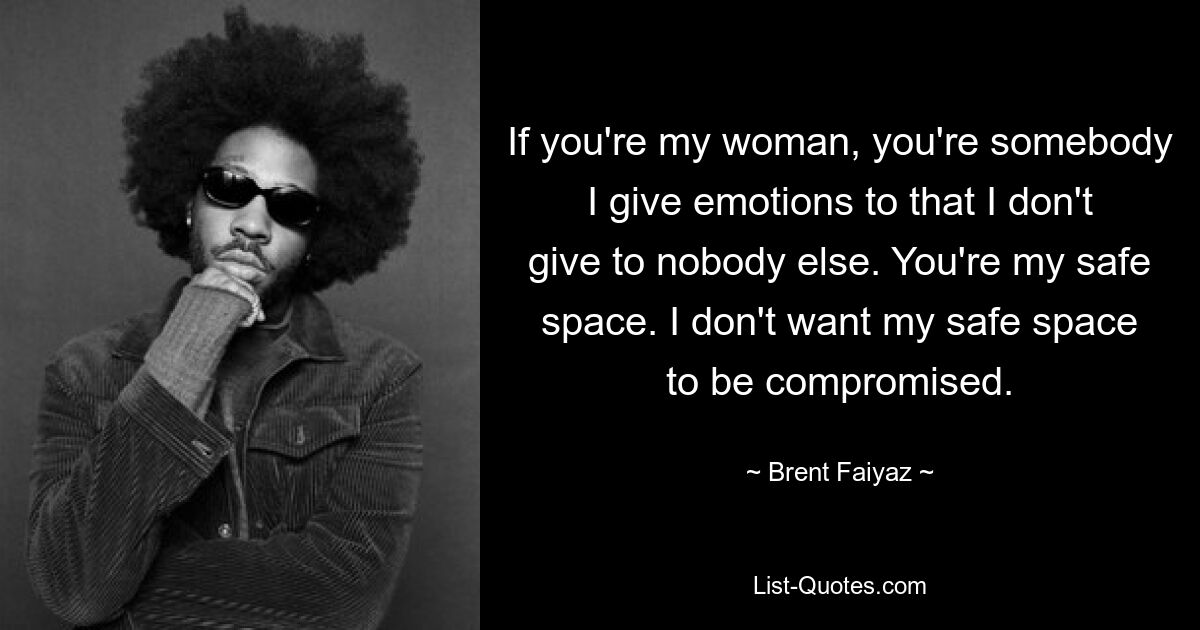 If you're my woman, you're somebody I give emotions to that I don't give to nobody else. You're my safe space. I don't want my safe space to be compromised. — © Brent Faiyaz