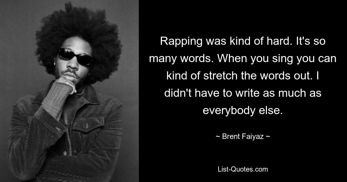 Rapping was kind of hard. It's so many words. When you sing you can kind of stretch the words out. I didn't have to write as much as everybody else. — © Brent Faiyaz