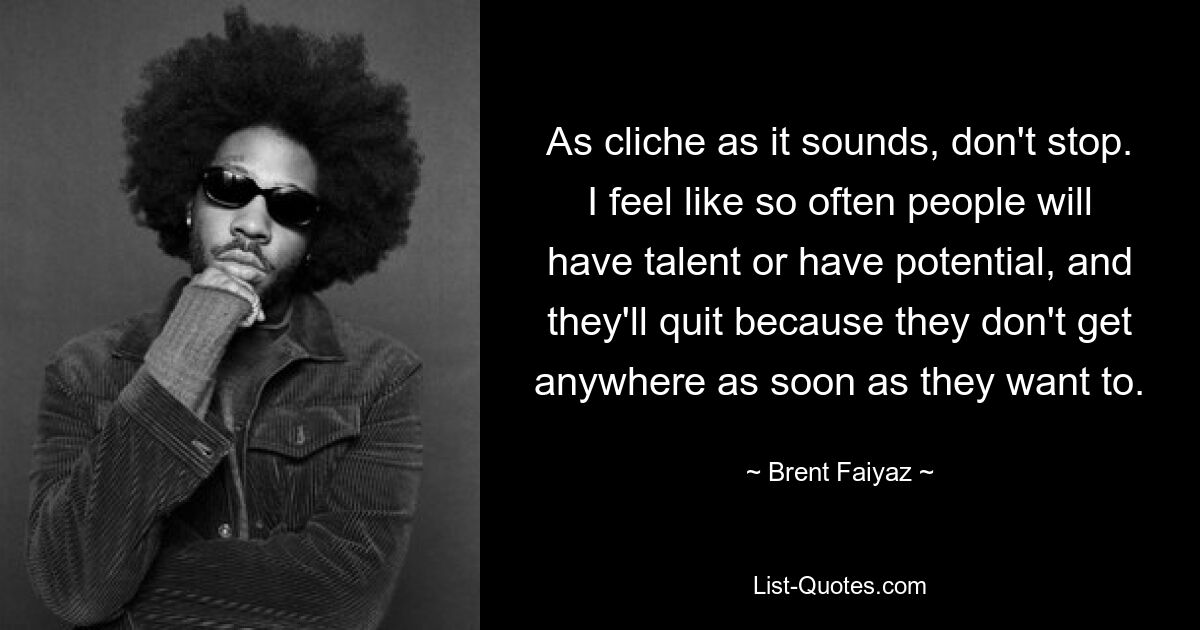 As cliche as it sounds, don't stop. I feel like so often people will have talent or have potential, and they'll quit because they don't get anywhere as soon as they want to. — © Brent Faiyaz