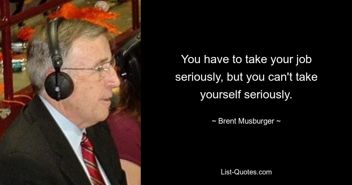 You have to take your job seriously, but you can't take yourself seriously. — © Brent Musburger