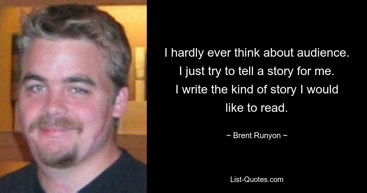 I hardly ever think about audience. I just try to tell a story for me. I write the kind of story I would like to read. — © Brent Runyon