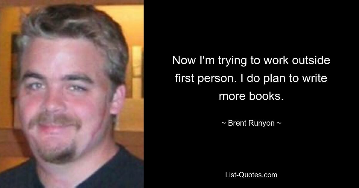 Now I'm trying to work outside first person. I do plan to write more books. — © Brent Runyon