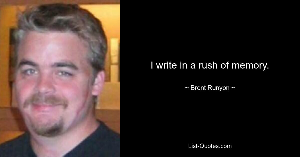 I write in a rush of memory. — © Brent Runyon