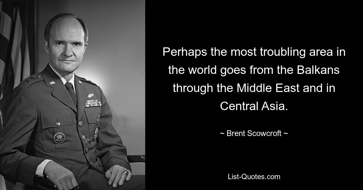 Perhaps the most troubling area in the world goes from the Balkans through the Middle East and in Central Asia. — © Brent Scowcroft