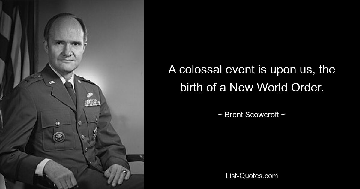 A colossal event is upon us, the birth of a New World Order. — © Brent Scowcroft