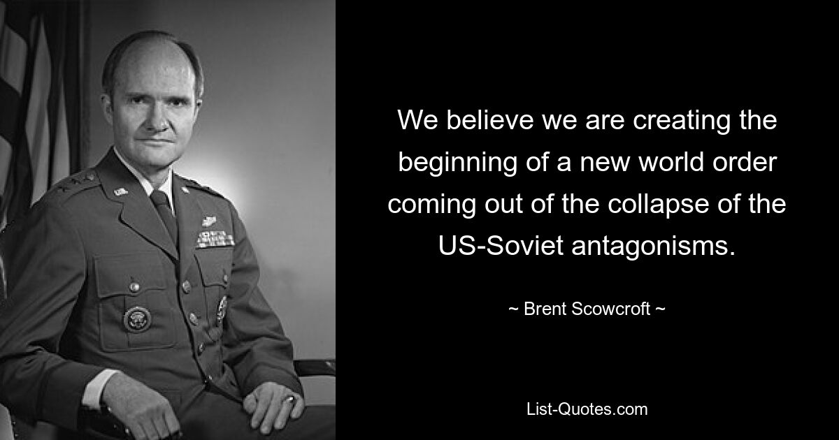 We believe we are creating the beginning of a new world order coming out of the collapse of the US-Soviet antagonisms. — © Brent Scowcroft