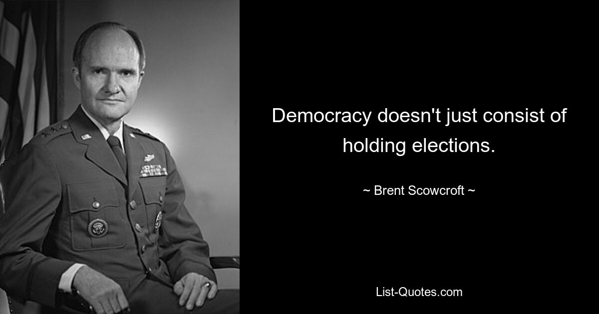 Democracy doesn't just consist of holding elections. — © Brent Scowcroft