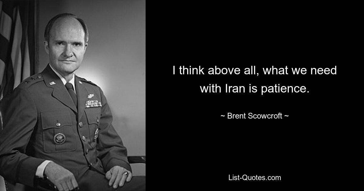 I think above all, what we need with Iran is patience. — © Brent Scowcroft