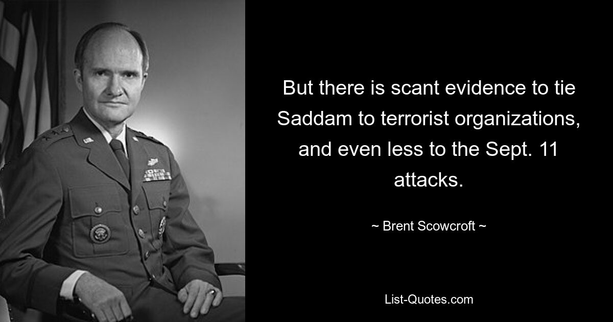 But there is scant evidence to tie Saddam to terrorist organizations, and even less to the Sept. 11 attacks. — © Brent Scowcroft