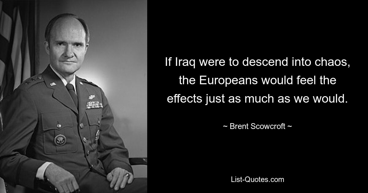 If Iraq were to descend into chaos, the Europeans would feel the effects just as much as we would. — © Brent Scowcroft