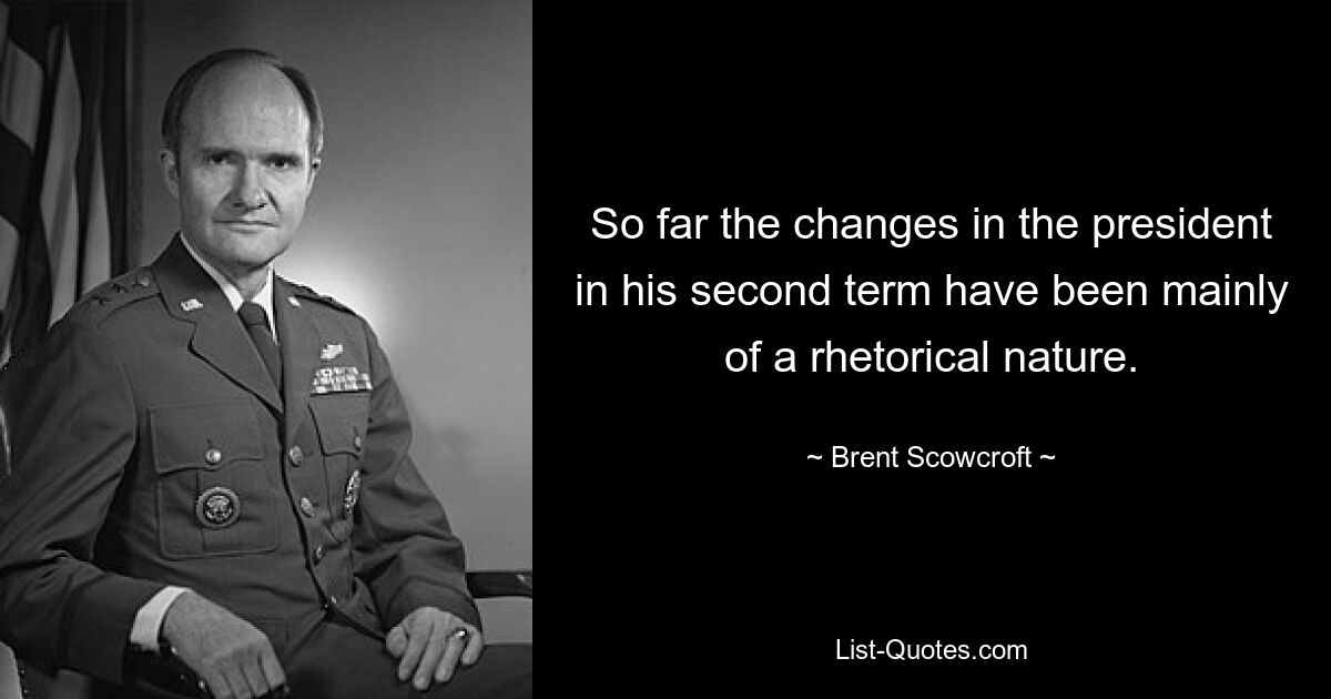 So far the changes in the president in his second term have been mainly of a rhetorical nature. — © Brent Scowcroft