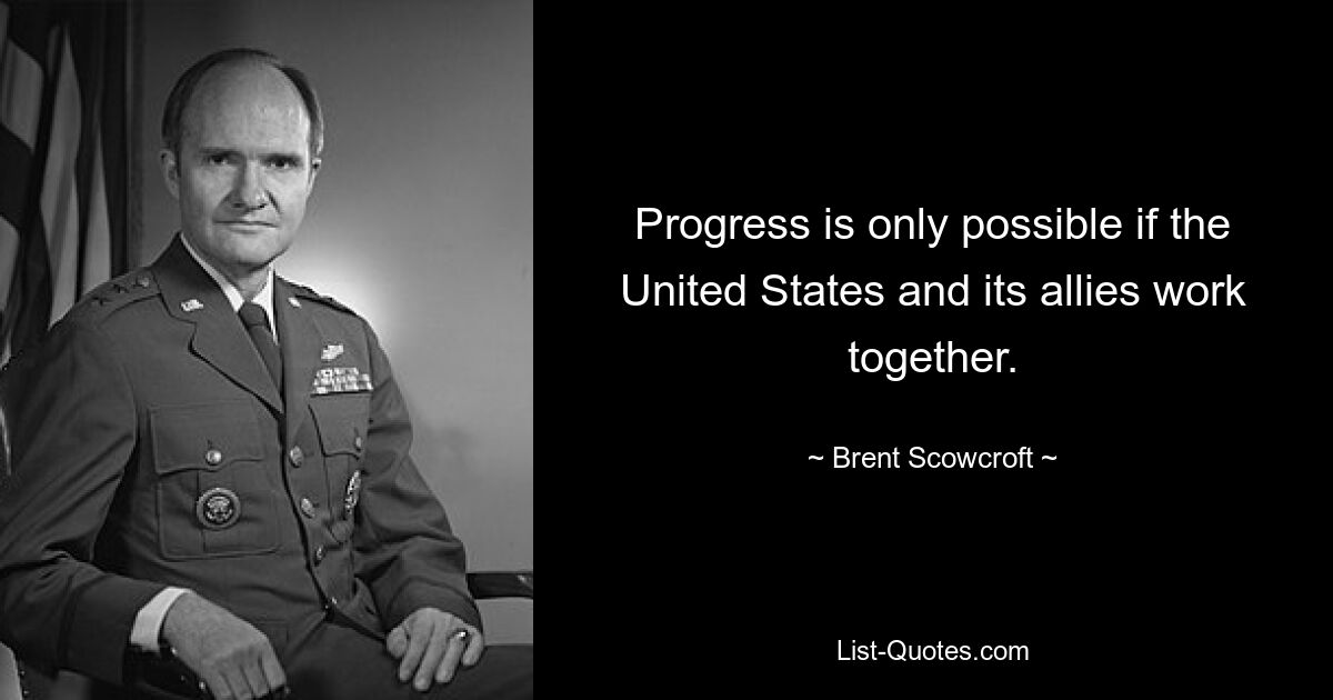 Progress is only possible if the United States and its allies work together. — © Brent Scowcroft