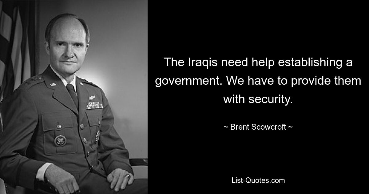 The Iraqis need help establishing a government. We have to provide them with security. — © Brent Scowcroft