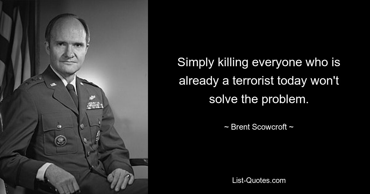 Простое убийство всех, кто сегодня уже является террористом, не решит проблему. — © Брент Скоукрофт 