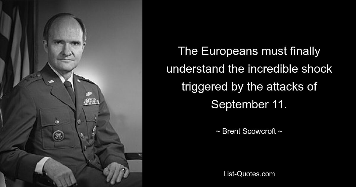 The Europeans must finally understand the incredible shock triggered by the attacks of September 11. — © Brent Scowcroft