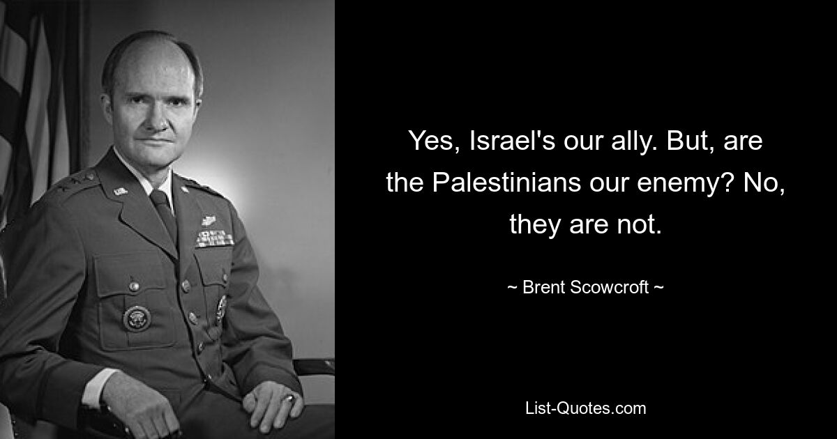 Yes, Israel's our ally. But, are the Palestinians our enemy? No, they are not. — © Brent Scowcroft