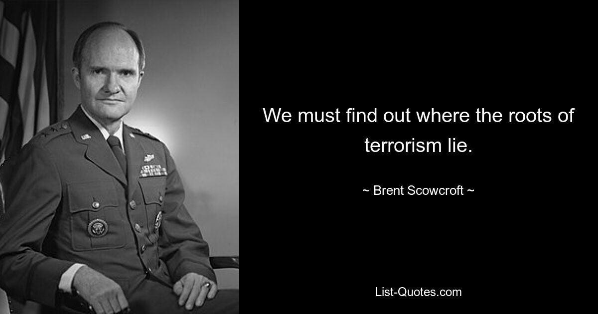 We must find out where the roots of terrorism lie. — © Brent Scowcroft