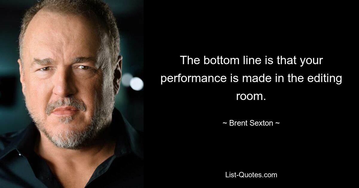 The bottom line is that your performance is made in the editing room. — © Brent Sexton