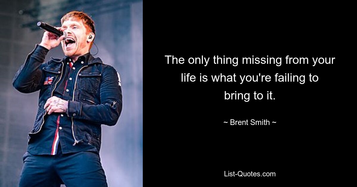 The only thing missing from your life is what you're failing to bring to it. — © Brent Smith