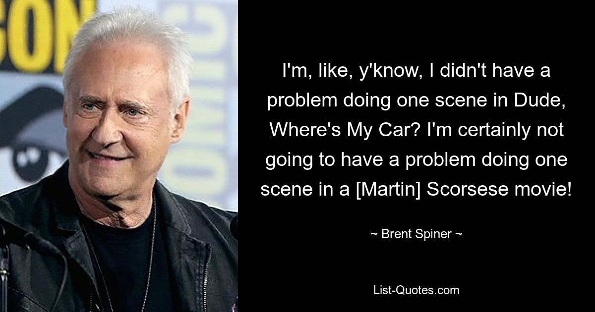 I'm, like, y'know, I didn't have a problem doing one scene in Dude, Where's My Car? I'm certainly not going to have a problem doing one scene in a [Martin] Scorsese movie! — © Brent Spiner