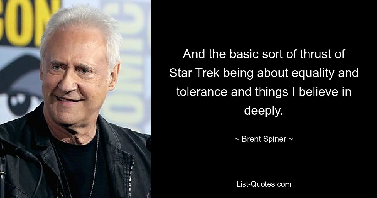 And the basic sort of thrust of Star Trek being about equality and tolerance and things I believe in deeply. — © Brent Spiner