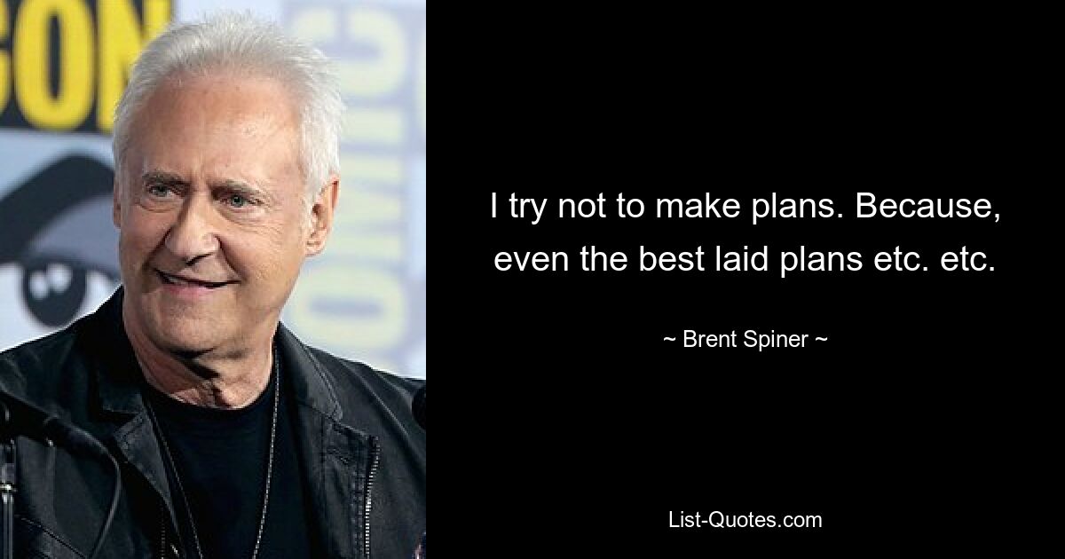 I try not to make plans. Because, even the best laid plans etc. etc. — © Brent Spiner