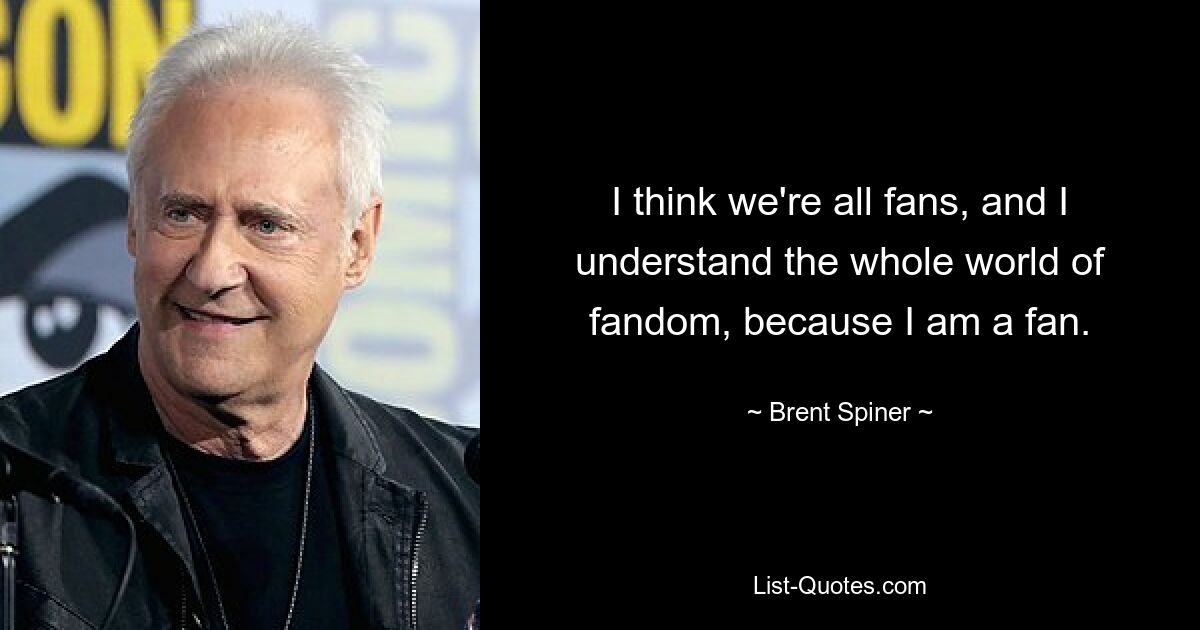 I think we're all fans, and I understand the whole world of fandom, because I am a fan. — © Brent Spiner