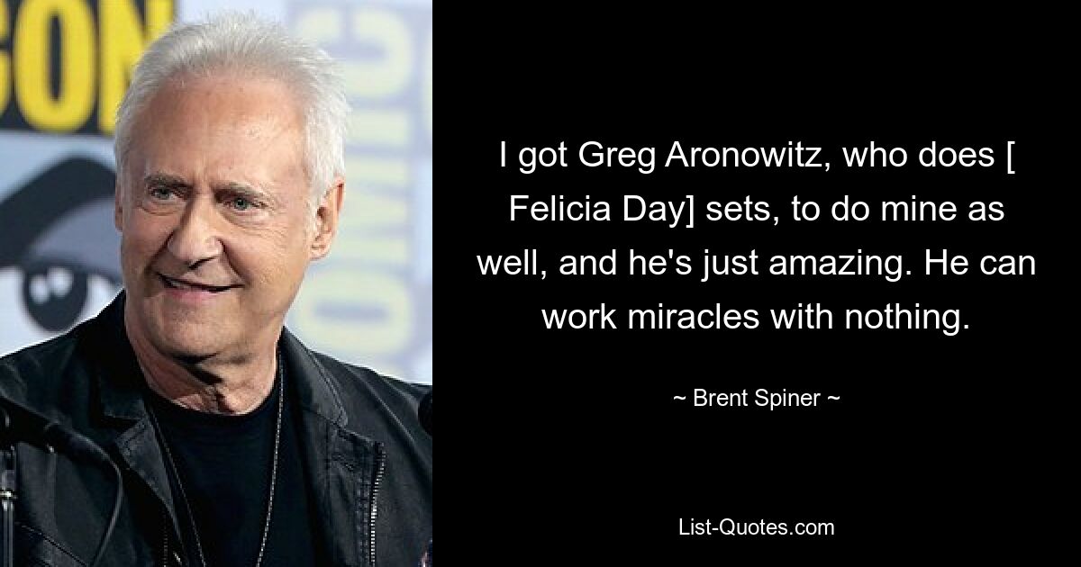 I got Greg Aronowitz, who does [ Felicia Day] sets, to do mine as well, and he's just amazing. He can work miracles with nothing. — © Brent Spiner