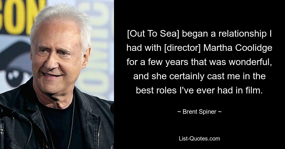 [Out To Sea] began a relationship I had with [director] Martha Coolidge for a few years that was wonderful, and she certainly cast me in the best roles I've ever had in film. — © Brent Spiner