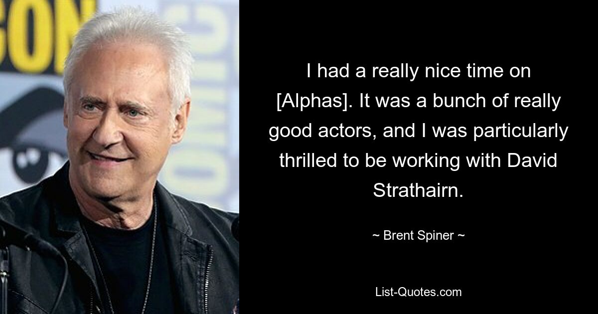 I had a really nice time on [Alphas]. It was a bunch of really good actors, and I was particularly thrilled to be working with David Strathairn. — © Brent Spiner