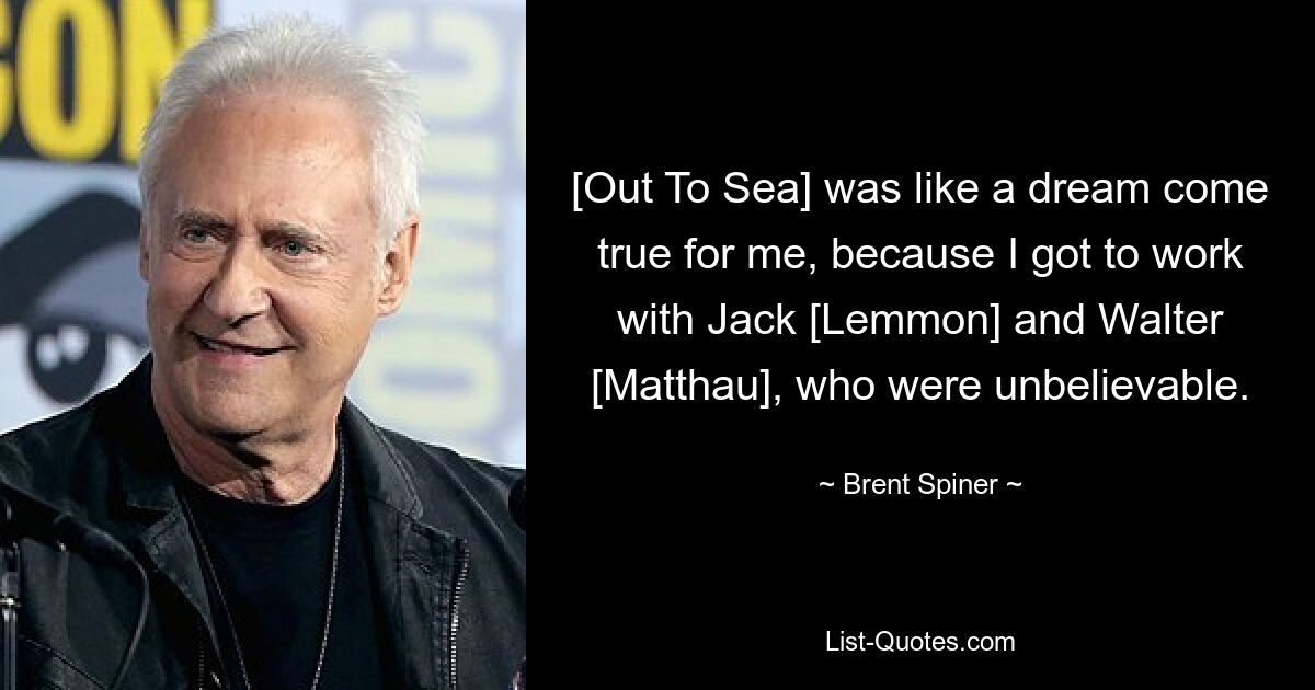 [Out To Sea] was like a dream come true for me, because I got to work with Jack [Lemmon] and Walter [Matthau], who were unbelievable. — © Brent Spiner