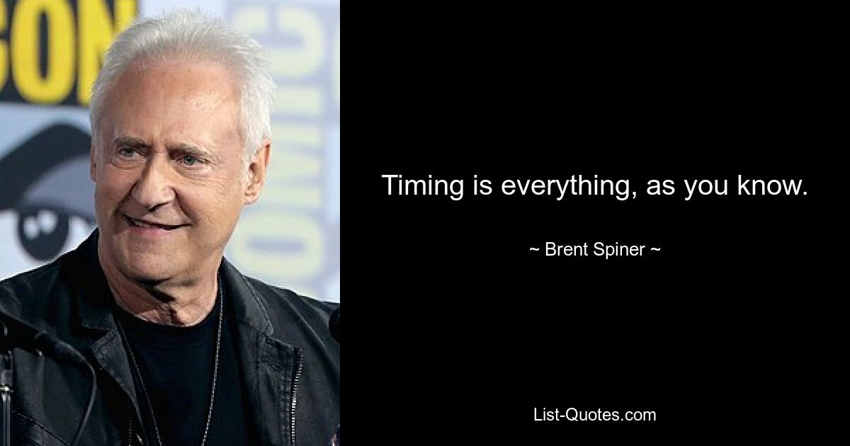 Timing is everything, as you know. — © Brent Spiner